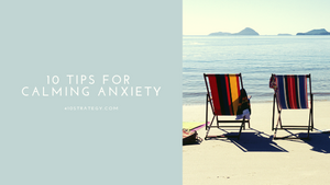 10 TIPS FOR CALMING ANXIETY